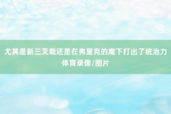 尤其是新三叉戟还是在弗里克的麾下打出了统治力体育录像/图片