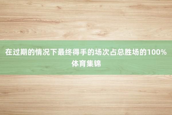 在过期的情况下最终得手的场次占总胜场的100%体育集锦