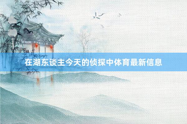 在湖东谈主今天的侦探中体育最新信息
