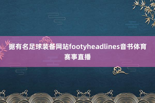 据有名足球装备网站footyheadlines音书体育赛事直播