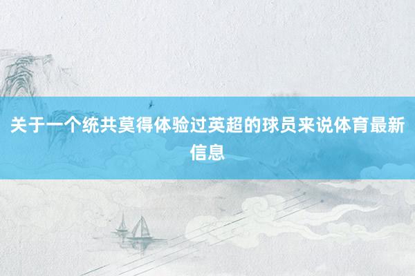 关于一个统共莫得体验过英超的球员来说体育最新信息