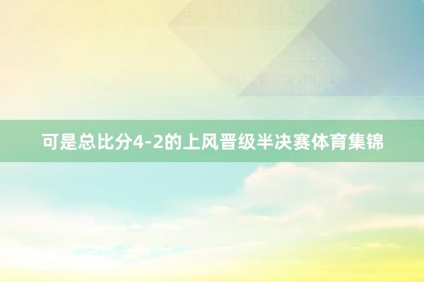可是总比分4-2的上风晋级半决赛体育集锦