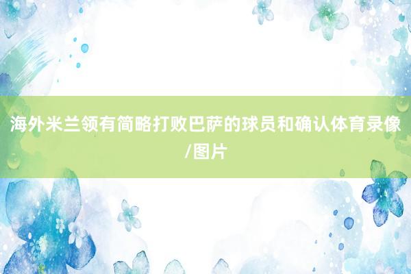 海外米兰领有简略打败巴萨的球员和确认体育录像/图片