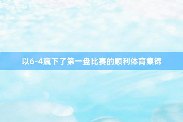 以6-4赢下了第一盘比赛的顺利体育集锦