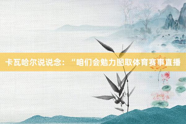 卡瓦哈尔说说念：“咱们会勉力图取体育赛事直播