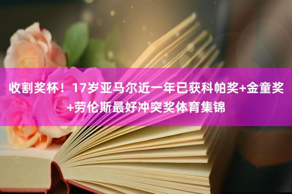 收割奖杯！17岁亚马尔近一年已获科帕奖+金童奖+劳伦斯最好冲突奖体育集锦