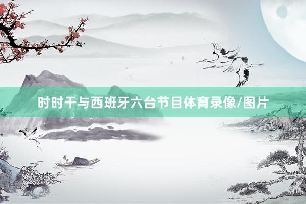 时时干与西班牙六台节目体育录像/图片