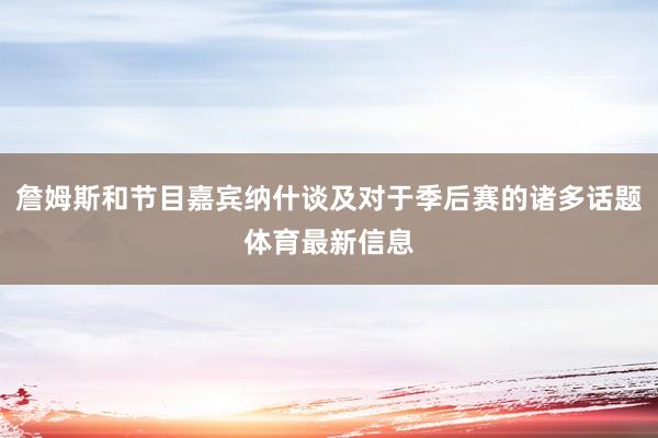 詹姆斯和节目嘉宾纳什谈及对于季后赛的诸多话题体育最新信息