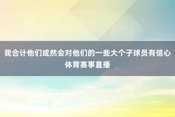 我合计他们或然会对他们的一些大个子球员有信心体育赛事直播