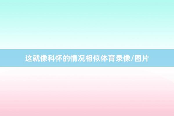 这就像科怀的情况相似体育录像/图片