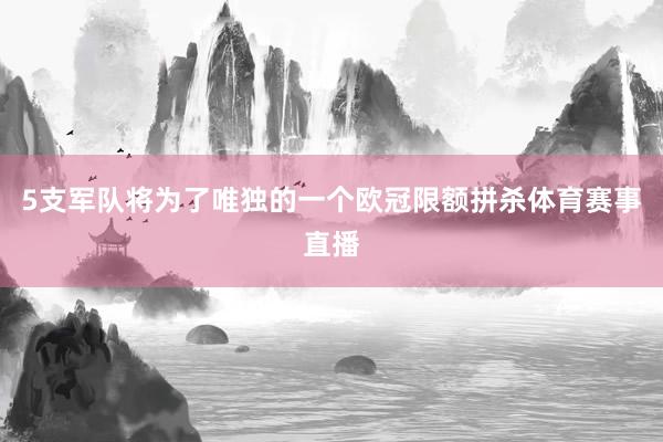 5支军队将为了唯独的一个欧冠限额拼杀体育赛事直播