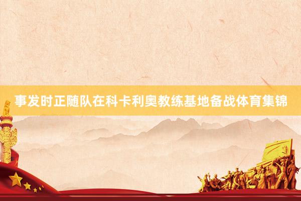 事发时正随队在科卡利奥教练基地备战体育集锦