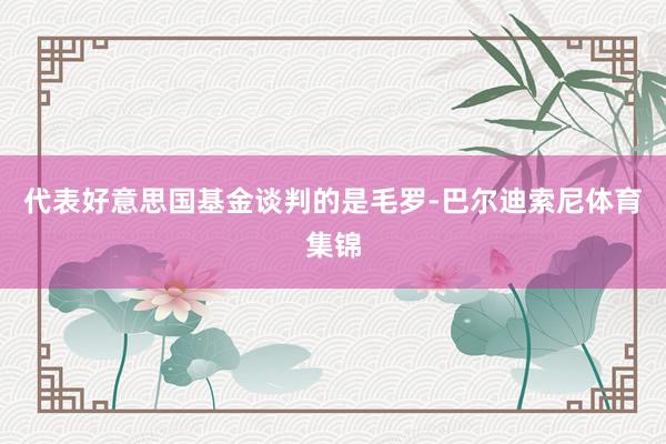 代表好意思国基金谈判的是毛罗-巴尔迪索尼体育集锦