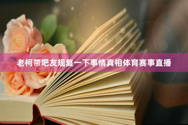 老柯带吧友规复一下事情真相体育赛事直播
