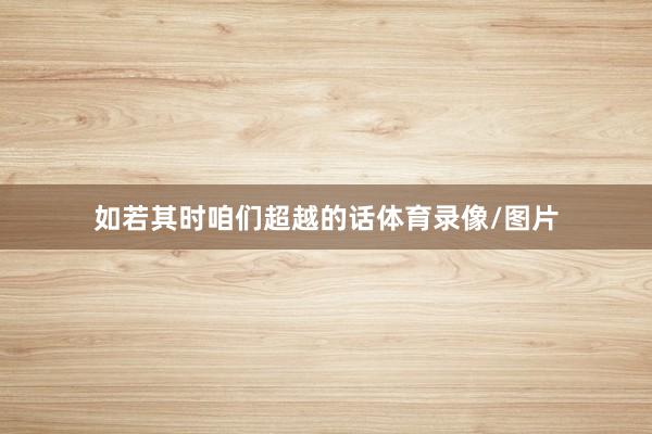 如若其时咱们超越的话体育录像/图片