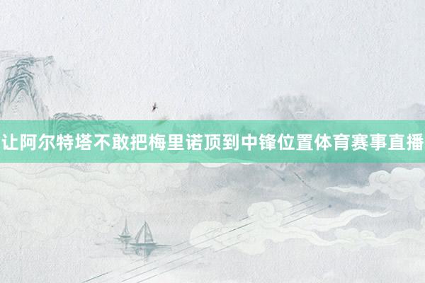 让阿尔特塔不敢把梅里诺顶到中锋位置体育赛事直播