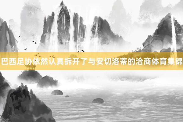 巴西足协依然认真拆开了与安切洛蒂的洽商体育集锦