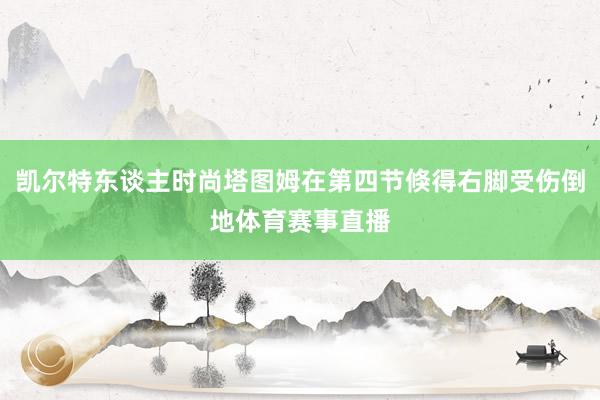 凯尔特东谈主时尚塔图姆在第四节倏得右脚受伤倒地体育赛事直播