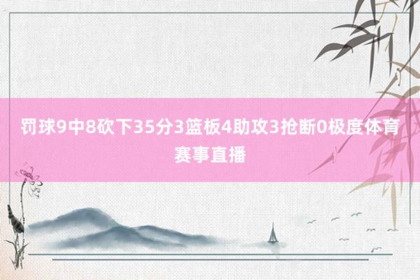 罚球9中8砍下35分3篮板4助攻3抢断0极度体育赛事直播