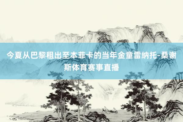今夏从巴黎租出至本菲卡的当年金童雷纳托-桑谢斯体育赛事直播