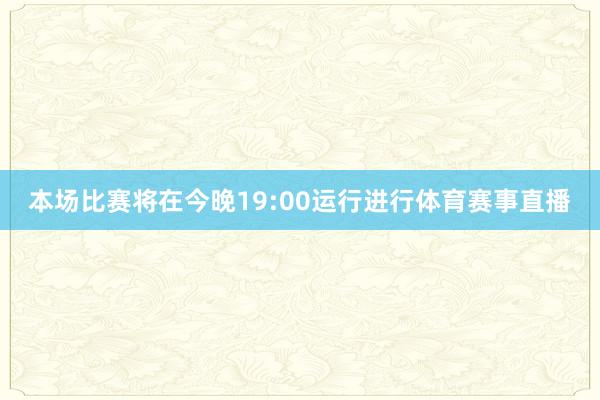 本场比赛将在今晚19:00运行进行体育赛事直播