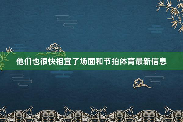 他们也很快相宜了场面和节拍体育最新信息