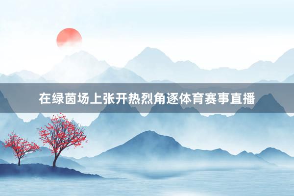 在绿茵场上张开热烈角逐体育赛事直播