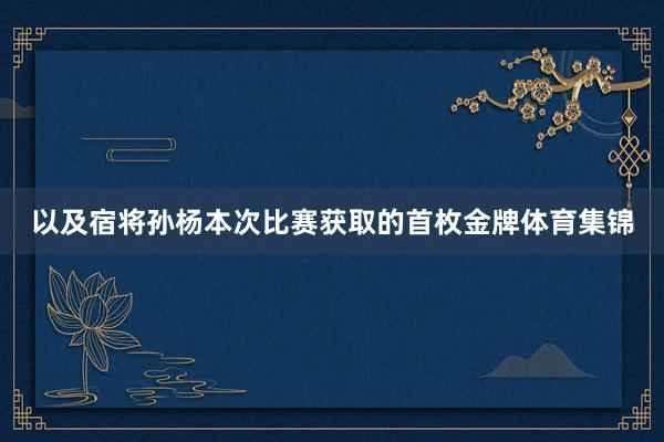 以及宿将孙杨本次比赛获取的首枚金牌体育集锦