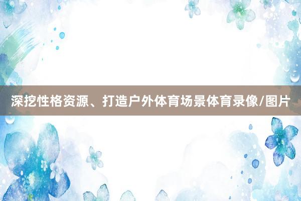 深挖性格资源、打造户外体育场景体育录像/图片