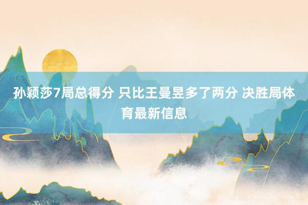 孙颖莎7局总得分 只比王曼昱多了两分 决胜局体育最新信息