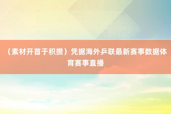 （素材开首于积攒）凭据海外乒联最新赛事数据体育赛事直播