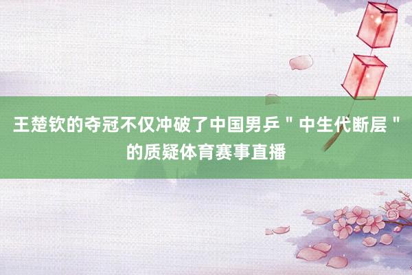 王楚钦的夺冠不仅冲破了中国男乒＂中生代断层＂的质疑体育赛事直播