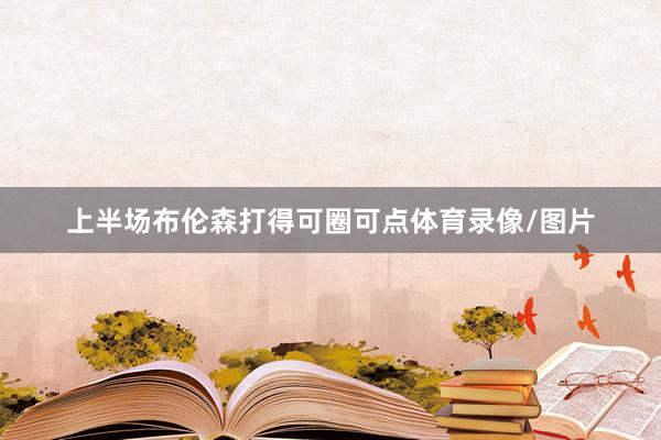 上半场布伦森打得可圈可点体育录像/图片