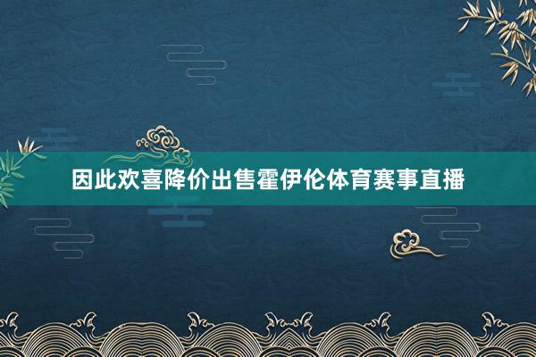 因此欢喜降价出售霍伊伦体育赛事直播