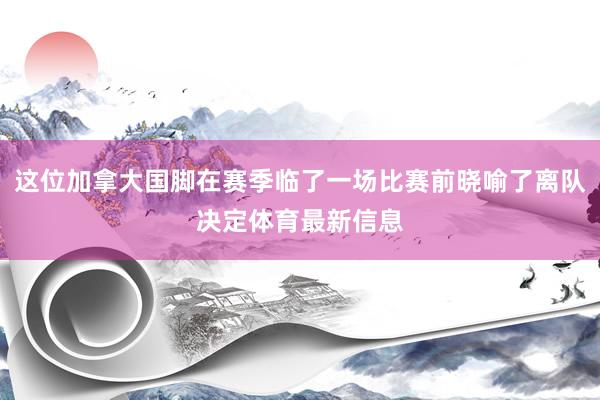 这位加拿大国脚在赛季临了一场比赛前晓喻了离队决定体育最新信息