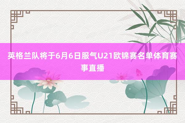 英格兰队将于6月6日服气U21欧锦赛名单体育赛事直播