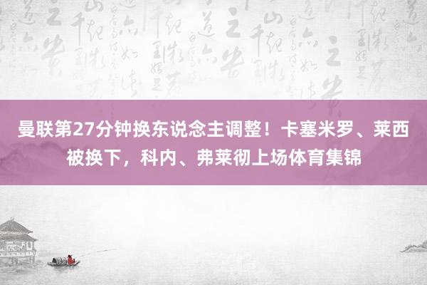 曼联第27分钟换东说念主调整！卡塞米罗、莱西被换下，科内、弗莱彻上场体育集锦