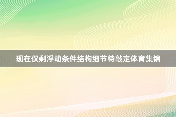 现在仅剩浮动条件结构细节待敲定体育集锦