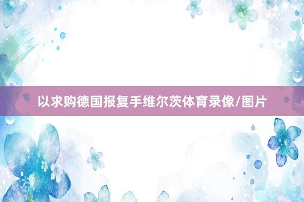 以求购德国报复手维尔茨体育录像/图片