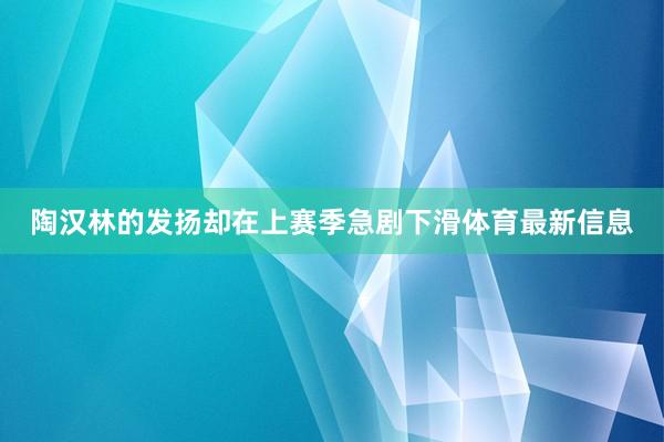 陶汉林的发扬却在上赛季急剧下滑体育最新信息