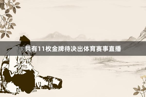 共有11枚金牌待决出体育赛事直播
