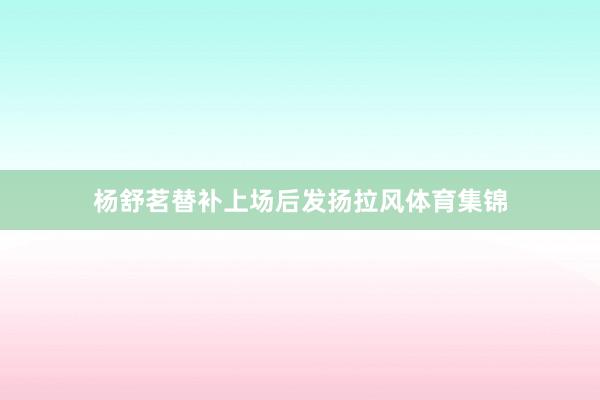 杨舒茗替补上场后发扬拉风体育集锦