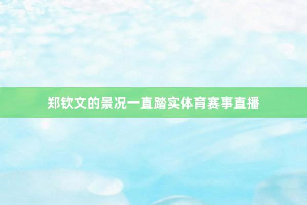 郑钦文的景况一直踏实体育赛事直播