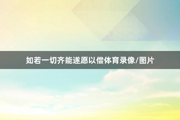 如若一切齐能遂愿以偿体育录像/图片