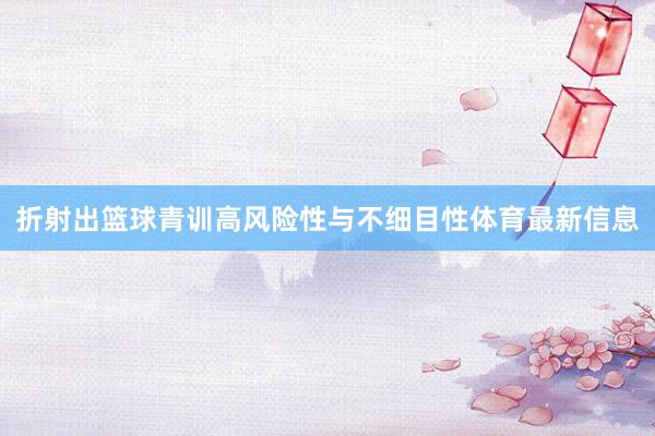 折射出篮球青训高风险性与不细目性体育最新信息