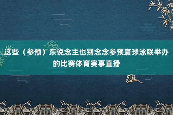 这些（参预）东说念主也别念念参预寰球泳联举办的比赛体育赛事直播