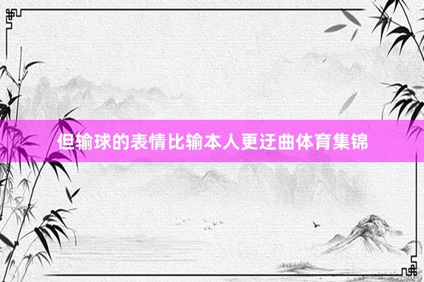 但输球的表情比输本人更迂曲体育集锦