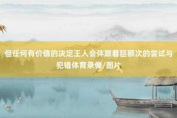 但任何有价值的决定王人会伴跟着巨额次的尝试与犯错体育录像/图片