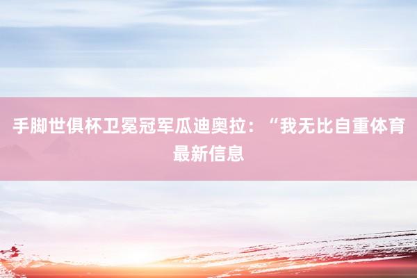 手脚世俱杯卫冕冠军瓜迪奥拉：“我无比自重体育最新信息
