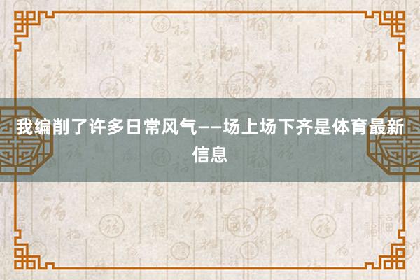 我编削了许多日常风气——场上场下齐是体育最新信息